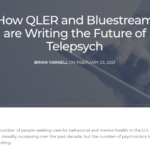 <a href="https://www.bluestreamhealth.com/qler-bluestream-writing-the-future-of-telepsych/">Bluestream & QLER Partnership: Advancing Telepsych</a>